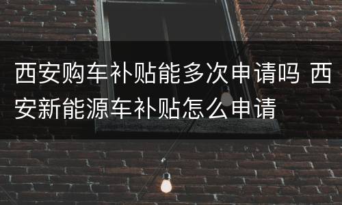 西安购车补贴能多次申请吗 西安新能源车补贴怎么申请