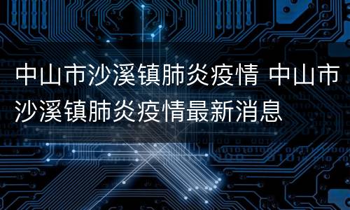 中山市沙溪镇肺炎疫情 中山市沙溪镇肺炎疫情最新消息