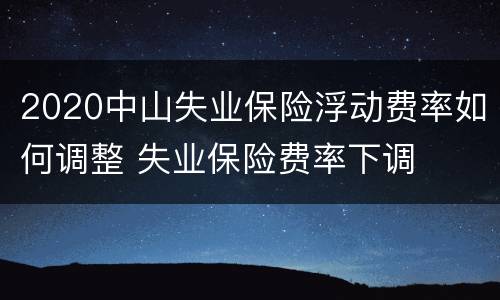 2020中山失业保险浮动费率如何调整 失业保险费率下调