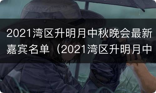 2021湾区升明月中秋晚会最新嘉宾名单（2021湾区升明月中秋晚会在哪举办）