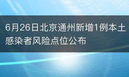 6月26日北京通州新增1例本土感染者风险点位公布