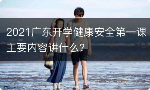 2021广东开学健康安全第一课主要内容讲什么？