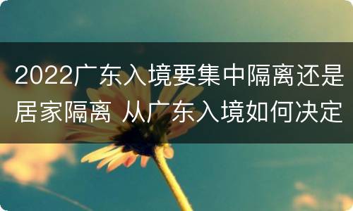 2022广东入境要集中隔离还是居家隔离 从广东入境如何决定集中隔离还是可以申请居家隔离