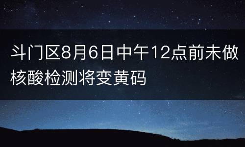 斗门区8月6日中午12点前未做核酸检测将变黄码