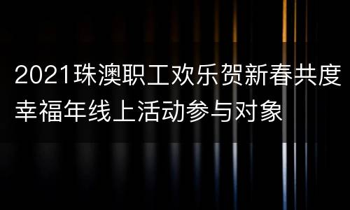 2021珠澳职工欢乐贺新春共度幸福年线上活动参与对象