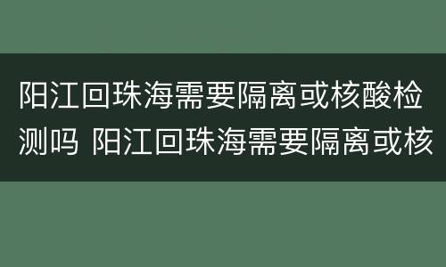 阳江回珠海需要隔离或核酸检测吗 阳江回珠海需要隔离或核酸检测吗今天