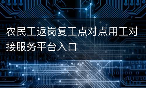 农民工返岗复工点对点用工对接服务平台入口