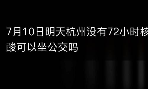 7月10日明天杭州没有72小时核酸可以坐公交吗