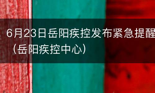 6月23日岳阳疾控发布紧急提醒（岳阳疾控中心）