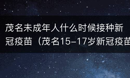 茂名未成年人什么时候接种新冠疫苗（茂名15-17岁新冠疫苗接种）