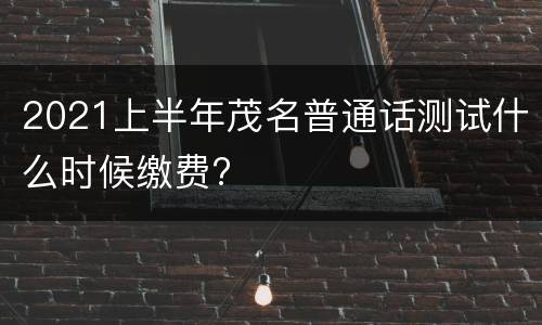 2021上半年茂名普通话测试什么时候缴费?