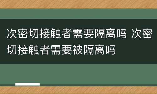 次密切接触者需要隔离吗 次密切接触者需要被隔离吗