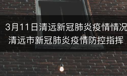 3月11日清远新冠肺炎疫情情况 清远市新冠肺炎疫情防控指挥部办公室