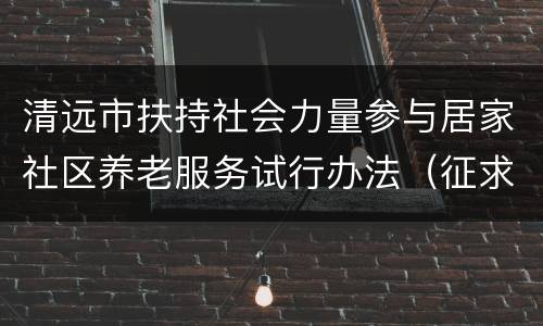 清远市扶持社会力量参与居家社区养老服务试行办法（征求意见稿）