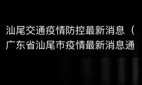 汕尾交通疫情防控最新消息（广东省汕尾市疫情最新消息通知）