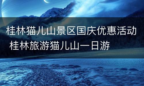 桂林猫儿山景区国庆优惠活动 桂林旅游猫儿山一日游