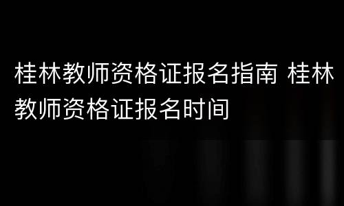 桂林教师资格证报名指南 桂林教师资格证报名时间