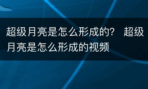 超级月亮是怎么形成的？ 超级月亮是怎么形成的视频