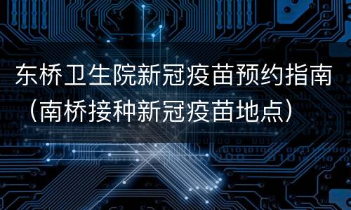 东桥卫生院新冠疫苗预约指南（南桥接种新冠疫苗地点）
