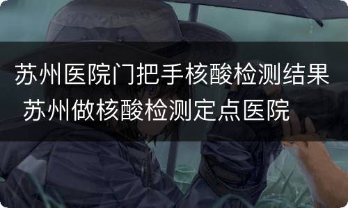 苏州医院门把手核酸检测结果 苏州做核酸检测定点医院