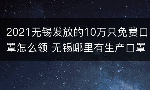 2021无锡发放的10万只免费口罩怎么领 无锡哪里有生产口罩的厂家