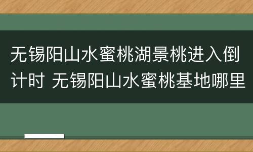 无锡阳山水蜜桃湖景桃进入倒计时 无锡阳山水蜜桃基地哪里电话是多少