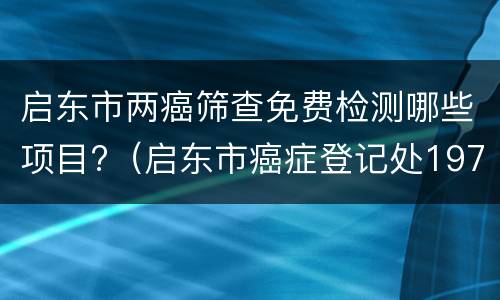 启东市两癌筛查免费检测哪些项目?（启东市癌症登记处1972年1月1日至2001年12月31日）