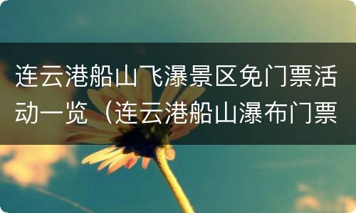连云港船山飞瀑景区免门票活动一览（连云港船山瀑布门票）