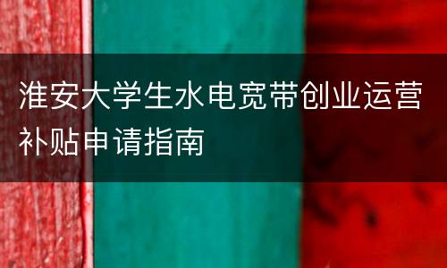 淮安大学生水电宽带创业运营补贴申请指南