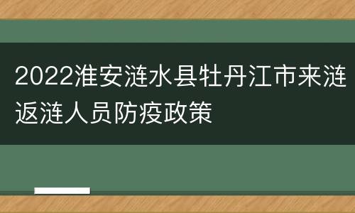 2022淮安涟水县牡丹江市来涟返涟人员防疫政策