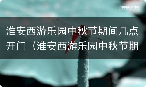淮安西游乐园中秋节期间几点开门（淮安西游乐园中秋节期间几点开门营业）