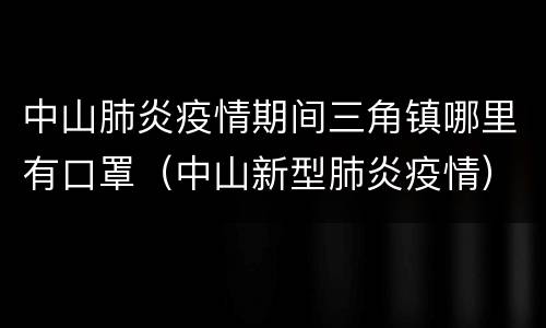 中山肺炎疫情期间三角镇哪里有口罩（中山新型肺炎疫情）