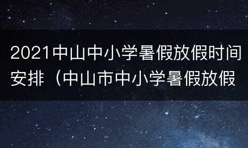 2021中山中小学暑假放假时间安排（中山市中小学暑假放假时间2021）