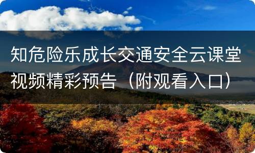 知危险乐成长交通安全云课堂视频精彩预告（附观看入口）