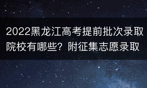 2022黑龙江高考提前批次录取院校有哪些？附征集志愿录取时间