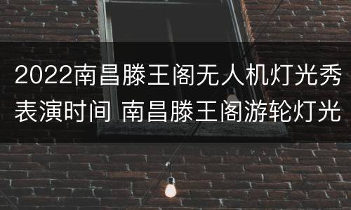 2022南昌滕王阁无人机灯光秀表演时间 南昌滕王阁游轮灯光秀