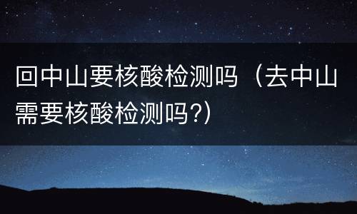 回中山要核酸检测吗（去中山需要核酸检测吗?）