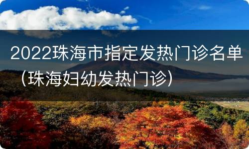 2022珠海市指定发热门诊名单（珠海妇幼发热门诊）
