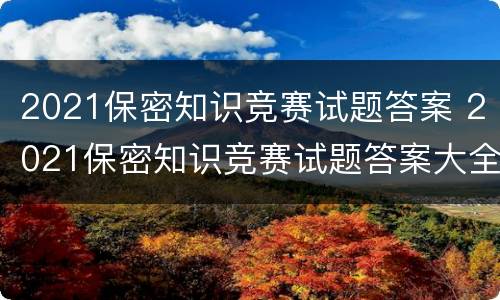 2021保密知识竞赛试题答案 2021保密知识竞赛试题答案大全