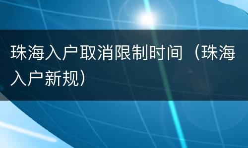 珠海入户取消限制时间（珠海入户新规）
