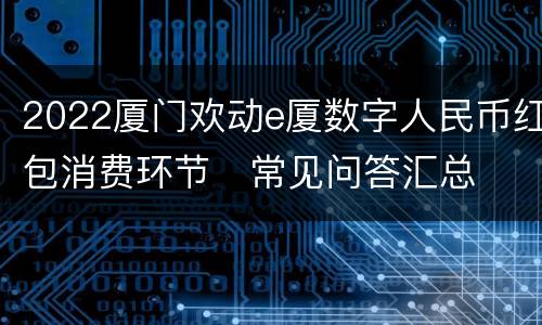 2022厦门欢动e厦数字人民币红包消费环节​常见问答汇总