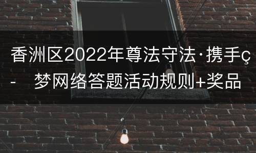 香洲区2022年尊法守法·携手筑梦网络答题活动规则+奖品