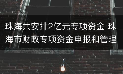珠海共安排2亿元专项资金 珠海市财政专项资金申报和管理平台
