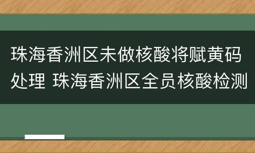 珠海香洲区未做核酸将赋黄码处理 珠海香洲区全员核酸检测