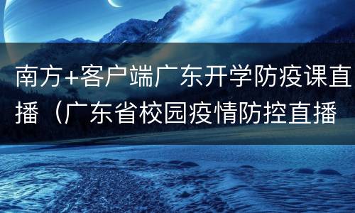 南方+客户端广东开学防疫课直播（广东省校园疫情防控直播课）