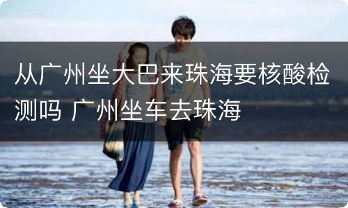 从广州坐大巴来珠海要核酸检测吗 广州坐车去珠海