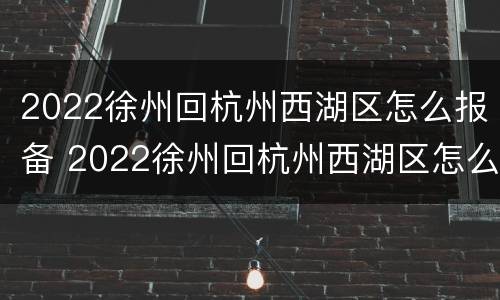 2022徐州回杭州西湖区怎么报备 2022徐州回杭州西湖区怎么报备行程
