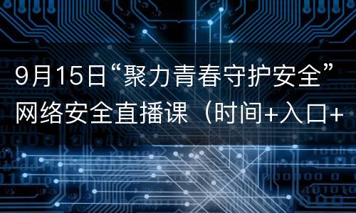 9月15日“聚力青春守护安全”网络安全直播课（时间+入口+主要内容+观看指南）