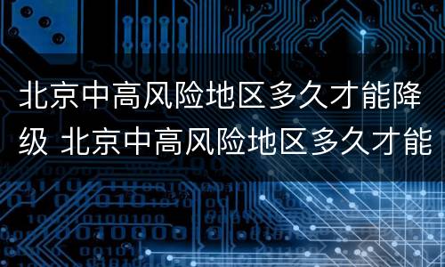 北京中高风险地区多久才能降级 北京中高风险地区多久才能降级呢