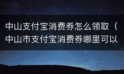中山支付宝消费券怎么领取（中山市支付宝消费券哪里可以用）